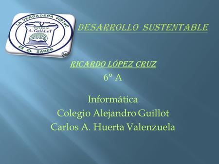 RICARDO LÓPEZ CRUZ 6° A Informática Colegio Alejandro Guillot Carlos A. Huerta Valenzuela.