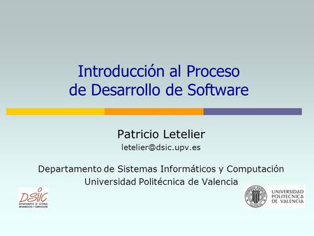 Introducción al Proceso de Desarrollo de Software Patricio Letelier Departamento de Sistemas Informáticos y Computación Universidad.