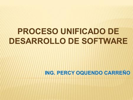 ING. PERCY OQUENDO CARREÑO PROCESO UNIFICADO DE DESARROLLO DE SOFTWARE.