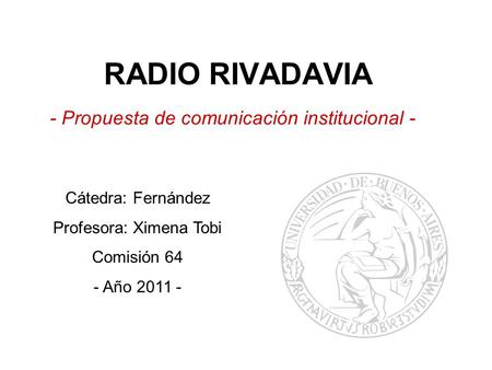 RADIO RIVADAVIA - Propuesta de comunicación institucional - Cátedra: Fernández Profesora: Ximena Tobi Comisión 64 - Año 2011 -