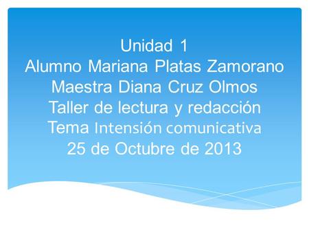 Unidad 1 Alumno Mariana Platas Zamorano Maestra Diana Cruz Olmos Taller de lectura y redacción Tema Intensión comunicativa 25 de Octubre de 2013.