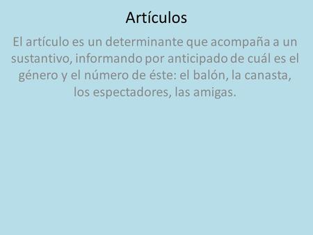Artículos El artículo es un determinante que acompaña a un sustantivo, informando por anticipado de cuál es el género y el número de éste: el balón, la.