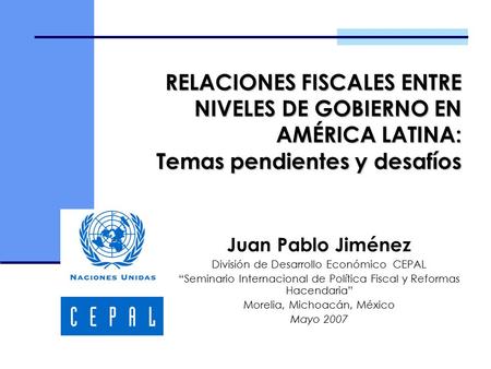 RELACIONES FISCALES ENTRE NIVELES DE GOBIERNO EN AMÉRICA LATINA: Temas pendientes y desafíos Juan Pablo Jiménez División de Desarrollo Económico CEPAL.