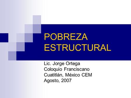 Lic. Jorge Ortega Coloquio Franciscano Cuatitlán, México CEM Agosto, 2007 POBREZA ESTRUCTURAL.