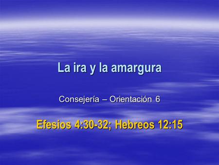 Consejería – Orientación 6 Efesios 4:30-32; Hebreos 12:15