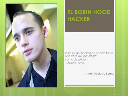 EL ROBIN HOOD HACKER Para mí [ser hacker] no ha sido tanto una cosa de tecnología, como de religión. –Adrián Lamo- Ismael Delgado Bernal.