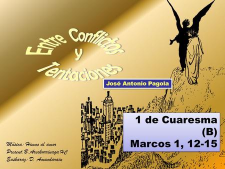 1 de Cuaresma (B) Marcos 1, 12-15 1 de Cuaresma (B) Marcos 1, 12-15 José Antonio Pagola Música: Himno al amor Present.B.Areskurrinaga HC Euskaraz: D.