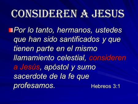 CONSIDEREN A JESUS Por lo tanto, hermanos, ustedes que han sido santificados y que tienen parte en el mismo llamamiento celestial, consideren a Jesús,