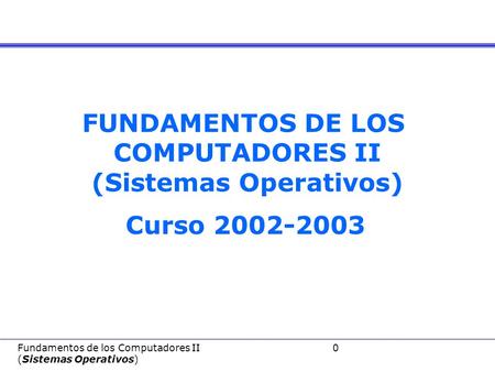 Fundamentos de los Computadores II 0 (Sistemas Operativos) FUNDAMENTOS DE LOS COMPUTADORES II (Sistemas Operativos) Curso 2002-2003.