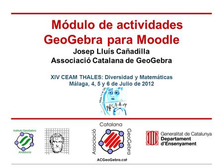 Módulo de actividades GeoGebra para Moodle Josep Lluís Cañadilla Associació Catalana de GeoGebra XIV CEAM THALES: Diversidad y Matemáticas Málaga, 4,