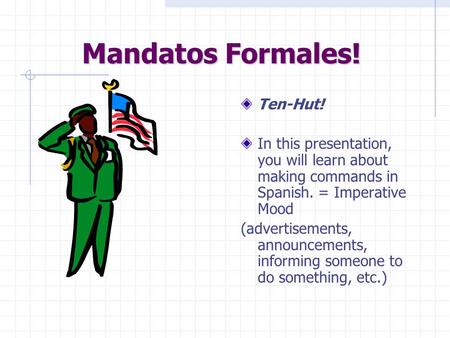 Mandatos Formales! Ten-Hut! In this presentation, you will learn about making commands in Spanish. = Imperative Mood (advertisements, announcements, informing.