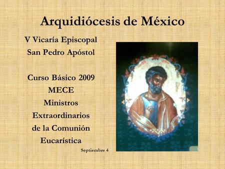 Arquidiócesis de México V Vicaría Episcopal San Pedro Apóstol Curso Básico 2009 MECE Ministros Extraordinarios de la Comunión Eucarística Septiembre 4.