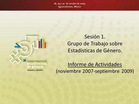 Sesión 1. Grupo de Trabajo sobre Estadísticas de Género. Informe de Actividades (noviembre 2007-septiembre 2009) 1.