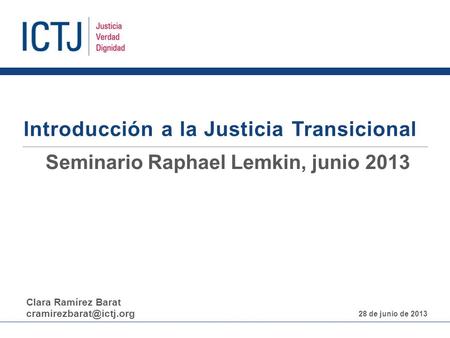 Seminario Raphael Lemkin, junio 2013 Introducción a la Justicia Transicional Clara Ramírez Barat 28 de junio de 2013.