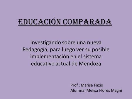 Educación Comparada Investigando sobre una nueva Pedagogía, para luego ver su posible implementación en el sistema educativo actual de Mendoza Prof.: Marisa.