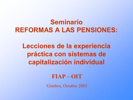 Seminario REFORMAS A LAS PENSIONES: Lecciones de la experiencia práctica con sistemas de capitalización individual FIAP – OIT Ginebra, Octubre 2003.