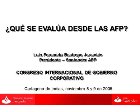 ¿QUÉ SE EVALÚA DESDE LAS AFP? Cartagena de Indias, noviembre 8 y 9 de 2005 Luis Fernando Restrepo Luis Fernando Restrepo Jaramillo Presidente – Santander.