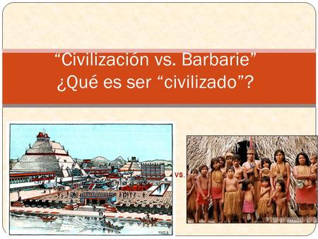 “Civilización vs. Barbarie” ¿Qué es ser “civilizado”?
