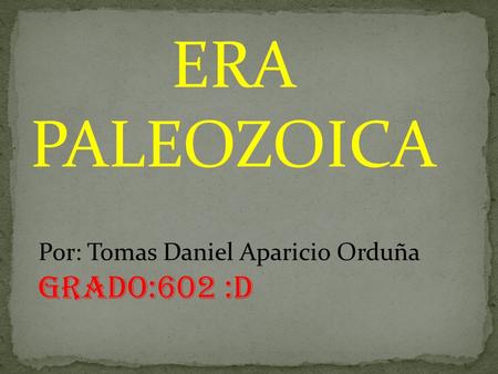 ERA PALEOZOICA Por: Tomas Daniel Aparicio Orduña Grado:602 :D.