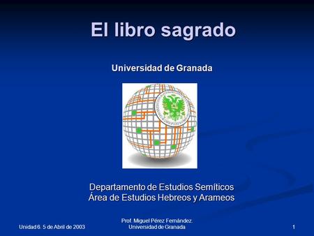 Unidad 6. 5 de Abril de 2003 1 Prof. Miguel Pérez Fernández. Universidad de Granada El libro sagrado Universidad de Granada Departamento de Estudios Semíticos.