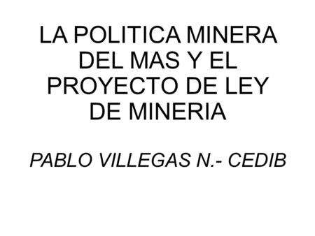 LA POLITICA MINERA DEL MAS Y EL PROYECTO DE LEY DE MINERIA PABLO VILLEGAS N.- CEDIB.