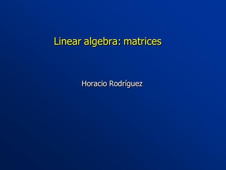 Linear algebra: matrices Horacio Rodríguez. Introduction Some of the slides are reused from my course on graph- based methods in NLP (U. Alicante, 2008)