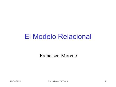 El Modelo Relacional Francisco Moreno 12/04/2017 Curso Bases de Datos.