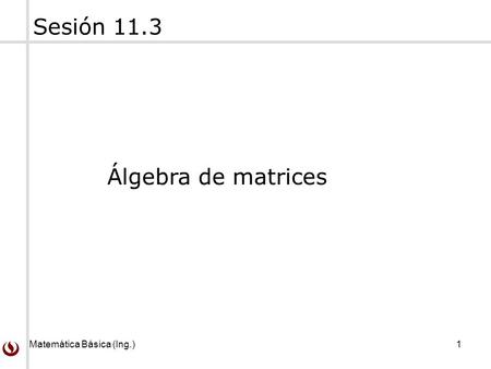 Matemática Básica (Ing.) 1 Sesión 11.3 Álgebra de matrices.