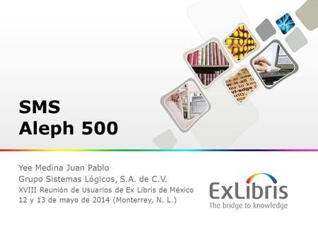 SMS Aleph 500 Yee Medina Juan Pablo Grupo Sistemas Lógicos, S.A. de C.V. XVIII Reunión de Usuarios de Ex Libris de México 12 y 13 de mayo de 2014 (Monterrey,