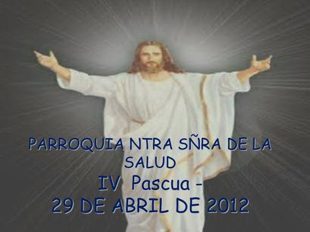 PARROQUIA NTRA SÑRA DE LA SALUD IV Pascua - 29 DE ABRIL DE 2012.