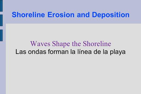 Shoreline Erosion and Deposition Waves Shape the Shoreline Las ondas forman la línea de la playa.