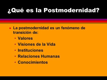 ¿Qué es la Postmodernidad? l La postmodernidad es un fenómeno de transición de: Valores Visiones de la Vida Instituciones Relaciones Humanas Conocimientos.