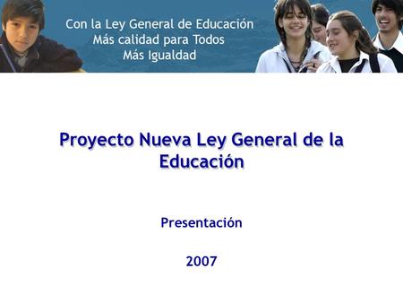 Proyecto Nueva Ley General de la Educación Presentación 2007.