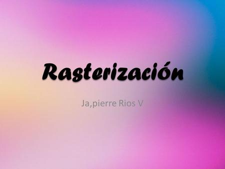 Rasterización Ja,pierre Rios V. La rasterización es el proceso por el cual una imagen descrita en un formato gráfico vectorial se convierte en un conjunto.