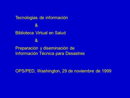 Tecnologias de información Biblioteca Virtual en Salud Preparación y diseminación de Información Técnica para Desastres OPS/PED, Washington, 29 de noviembre.