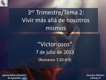 Estudios Bíblicos Lifeway ® 3 er Trimestre/Tema 2: Vivir más allá de nosotros mismos “Victoriosos” 7 de julio de 2013 (Romanos 7:20-8:9) Iglesia Bíblica.