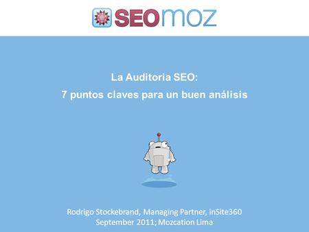 La Auditoria SEO: 7 puntos claves para un buen análisis Rodrigo Stockebrand, Managing Partner, inSite360 September 2011; Mozcation Lima.