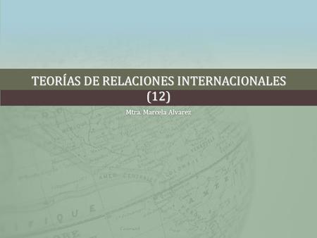 TEORÍAS DE RELACIONES INTERNACIONALES (12) Mtra. Marcela AlvarezMtra. Marcela Alvarez.
