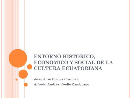 ENTORNO HISTORICO, ECONOMICO Y SOCIAL DE LA CULTURA ECUATORIANA Juan José Piedra Córdova Alfredo Andrés Coello Zambrano.