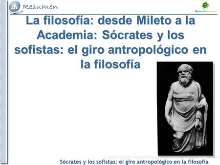 La filosofía: desde Mileto a la Academia: Sócrates y los sofistas: el giro antropológico en la filosofía.