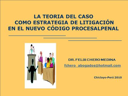 LA TEORIA DEL CASO COMO ESTRATEGIA DE LITIGACIÓN EN EL NUEVO CÓDIGO PROCESALPENAL DR. FELIX CHERO MEDINA fchero_abogados@hotmail.com Chiclayo-Perú 2010.