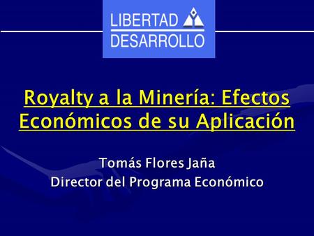 Royalty a la Minería: Efectos Económicos de su Aplicación Tomás Flores Jaña Director del Programa Económico.