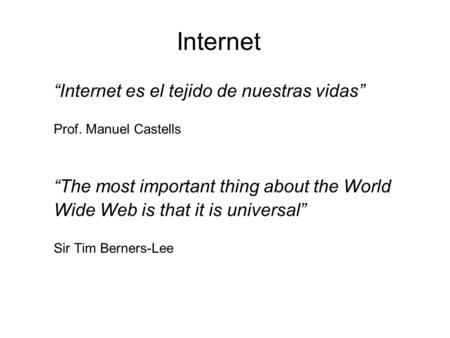 Internet “Internet es el tejido de nuestras vidas” Prof. Manuel Castells “The most important thing about the World Wide Web is that it is universal” Sir.