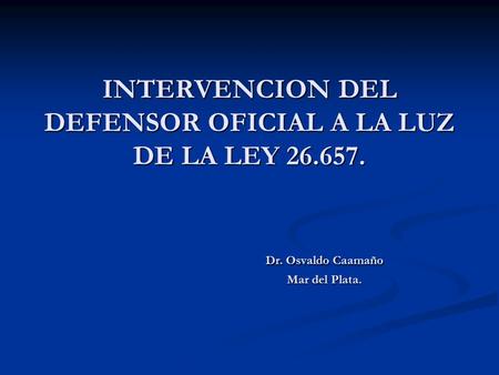 INTERVENCION DEL DEFENSOR OFICIAL A LA LUZ DE LA LEY 26.657. Dr. Osvaldo Caamaño Mar del Plata.