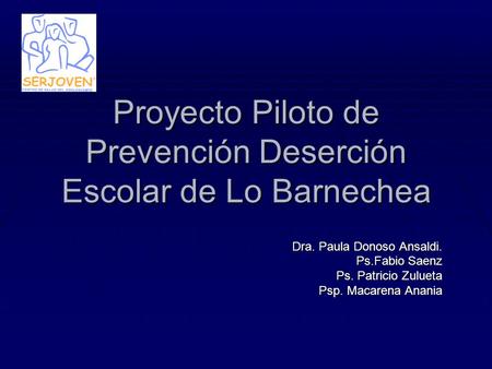 Proyecto Piloto de Prevención Deserción Escolar de Lo Barnechea Dra. Paula Donoso Ansaldi. Ps.Fabio Saenz Ps. Patricio Zulueta Psp. Macarena Anania.