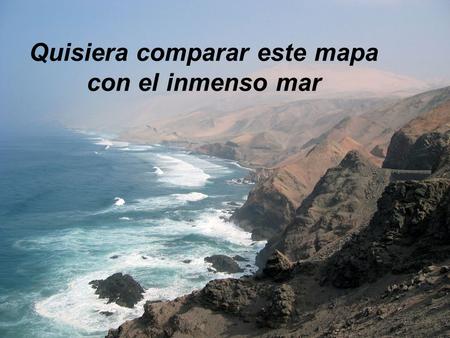 Quisiera comparar este mapa con el inmenso mar. Que encierra riquezas visibles y ocultas.