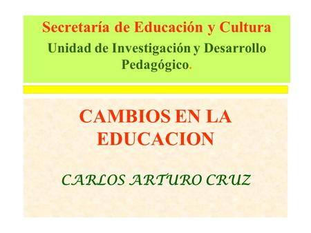 CAMBIOS EN LA EDUCACION CARLOS ARTURO CRUZ Secretaría de Educación y Cultura Unidad de Investigación y Desarrollo Pedagógico.