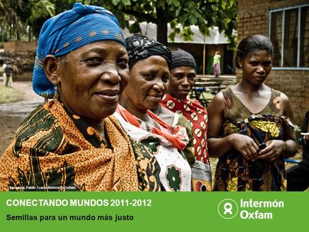 ANTE LA POBREZA Y LA INJUSTICIA, REACCIONA. 1 CONECTANDO MUNDOS 2011-2012 Semillas para un mundo más justo Tanzania. Pablo Tosco /Intermón Oxfam.