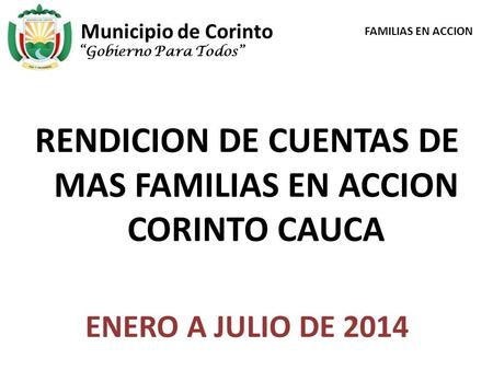 Municipio de Corinto RENDICION DE CUENTAS DE MAS FAMILIAS EN ACCION CORINTO CAUCA ENERO A JULIO DE 2014 “Gobierno Para Todos” FAMILIAS EN ACCION.