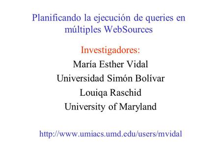 Planificando la ejecución de queries en múltiples WebSources Investigadores: María Esther Vidal Universidad Simón Bolívar Louiqa Raschid University of.